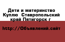 Дети и материнство Куплю. Ставропольский край,Пятигорск г.